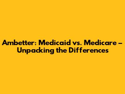 Ambetter: Medicaid vs. Medicare – Unpacking the Differences