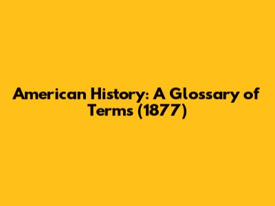 American History: A Glossary of Terms (1877)