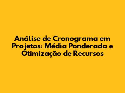 Análise de Cronograma em Projetos: Média Ponderada e Otimização de Recursos