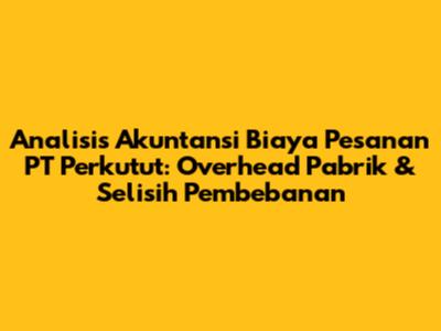 Analisis Akuntansi Biaya Pesanan PT Perkutut: Overhead Pabrik & Selisih Pembebanan