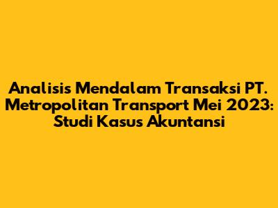 Analisis Mendalam Transaksi PT. Metropolitan Transport Mei 2023: Studi Kasus Akuntansi