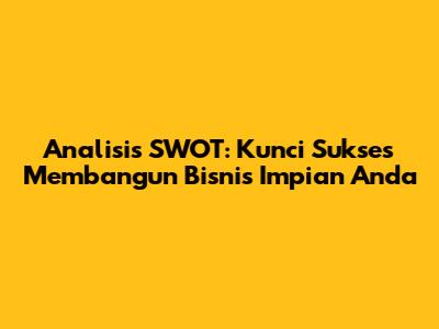Analisis SWOT: Kunci Sukses Membangun Bisnis Impian Anda