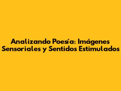 Analizando Poesía: Imágenes Sensoriales y Sentidos Estimulados