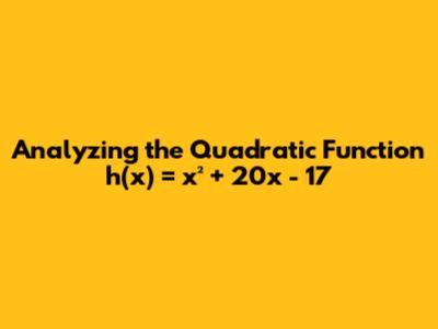 Analyzing the Quadratic Function h(x) = x² + 20x - 17