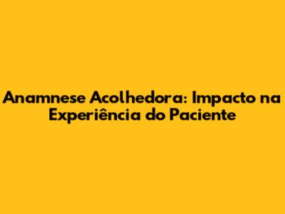 Anamnese Acolhedora: Impacto na Experiência do Paciente