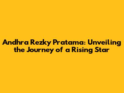 Andhra Rezky Pratama: Unveiling the Journey of a Rising Star