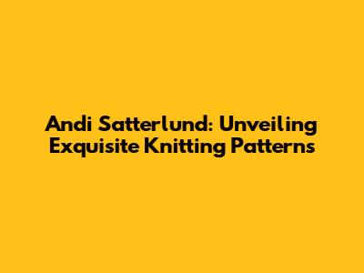 Andi Satterlund: Unveiling Exquisite Knitting Patterns