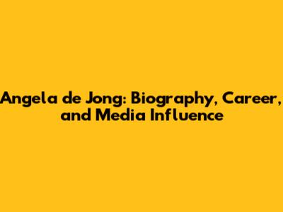 Angela de Jong: Biography, Career, and Media Influence