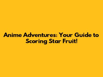 Anime Adventures: Your Guide to Scoring Star Fruit!