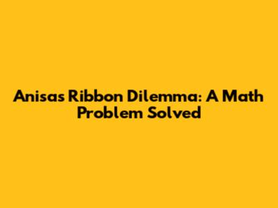 Anisa's Ribbon Dilemma: A Math Problem Solved