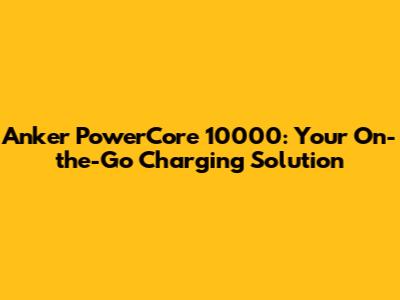 Anker PowerCore 10000: Your On-the-Go Charging Solution