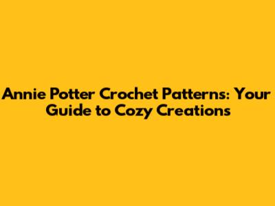 Annie Potter Crochet Patterns: Your Guide to Cozy Creations