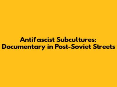 Antifascist Subcultures: Documentary in Post-Soviet Streets