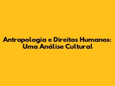 Antropologia e Direitos Humanos: Uma Análise Cultural