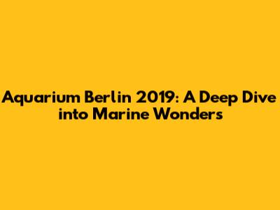 Aquarium Berlin 2019: A Deep Dive into Marine Wonders