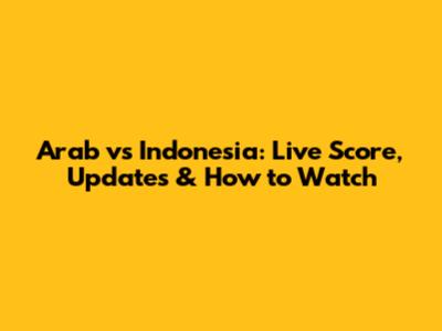 Arab vs Indonesia: Live Score, Updates & How to Watch