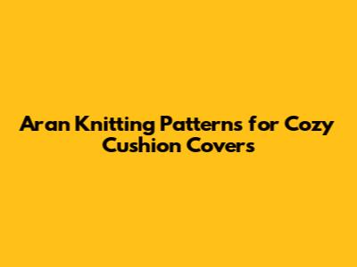 Aran Knitting Patterns for Cozy Cushion Covers