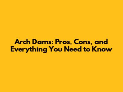 Arch Dams: Pros, Cons, and Everything You Need to Know