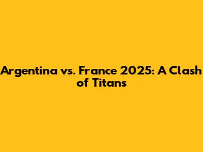 Argentina vs. France 2025: A Clash of Titans