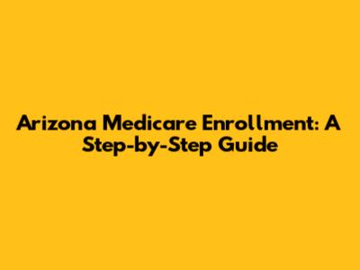 Arizona Medicare Enrollment: A Step-by-Step Guide