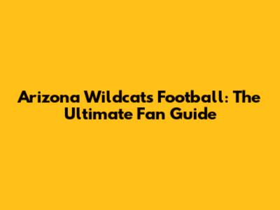 Arizona Wildcats Football: The Ultimate Fan Guide