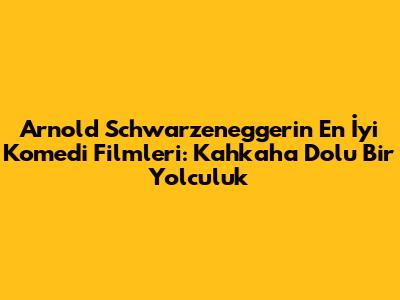 Arnold Schwarzenegger'in En İyi Komedi Filmleri: Kahkaha Dolu Bir Yolculuk