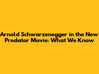 Arnold Schwarzenegger in the New Predator Movie: What We Know