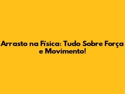 Arrasto na Física: Tudo Sobre Força e Movimento!