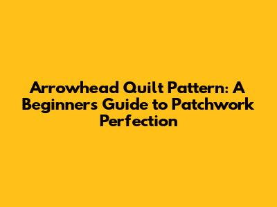Arrowhead Quilt Pattern: A Beginner's Guide to Patchwork Perfection