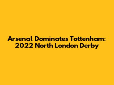 Arsenal Dominates Tottenham: 2022 North London Derby