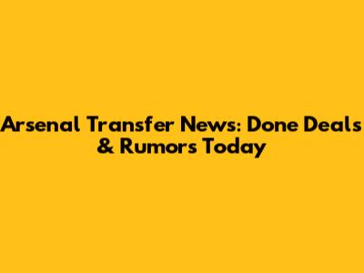 Arsenal Transfer News: Done Deals & Rumors Today