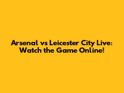 Arsenal vs Leicester City Live: Watch the Game Online!