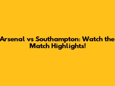 Arsenal vs Southampton: Watch the Match Highlights!