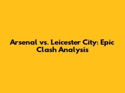 Arsenal vs. Leicester City: Epic Clash Analysis