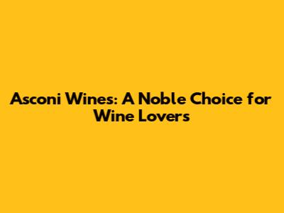 Asconi Wines: A Noble Choice for Wine Lovers