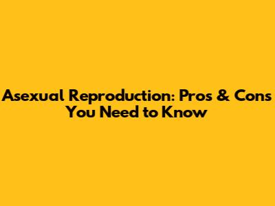 Asexual Reproduction: Pros & Cons You Need to Know