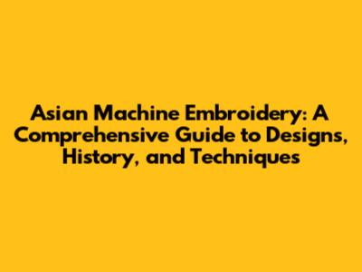 Asian Machine Embroidery: A Comprehensive Guide to Designs, History, and Techniques