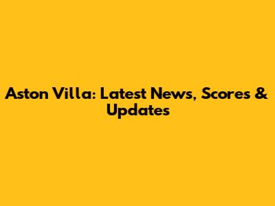Aston Villa: Latest News, Scores & Updates