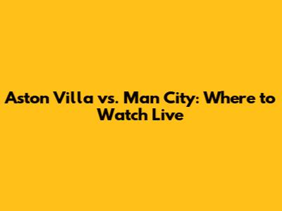 Aston Villa vs. Man City: Where to Watch Live