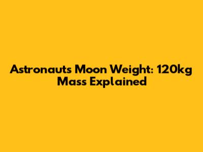 Astronaut's Moon Weight: 120kg Mass Explained