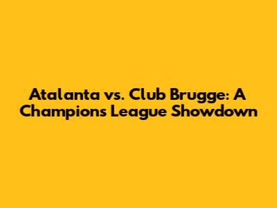 Atalanta vs. Club Brugge: A Champions League Showdown