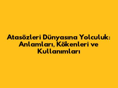 Atasözleri Dünyasına Yolculuk: Anlamları, Kökenleri ve Kullanımları