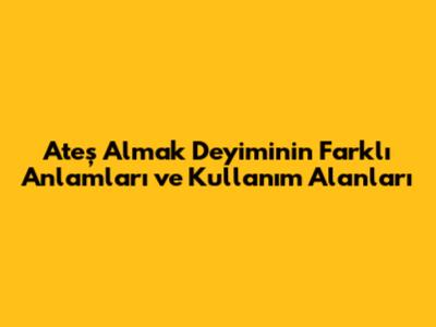 Ateş Almak Deyiminin Farklı Anlamları ve Kullanım Alanları