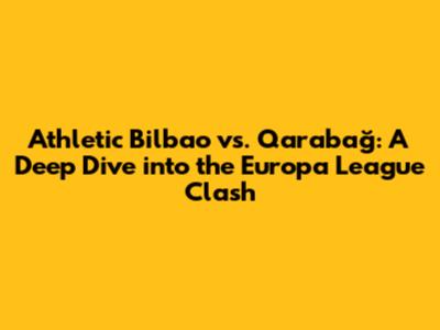 Athletic Bilbao vs. Qarabağ: A Deep Dive into the Europa League Clash