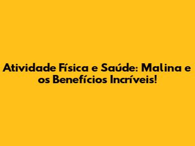 Atividade Física e Saúde: Malina e os Benefícios Incríveis!