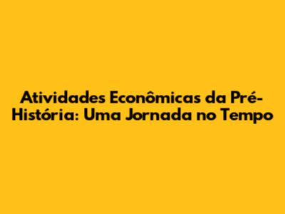 Atividades Econômicas da Pré-História: Uma Jornada no Tempo