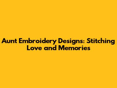 Aunt Embroidery Designs: Stitching Love and Memories