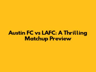 Austin FC vs LAFC: A Thrilling Matchup Preview