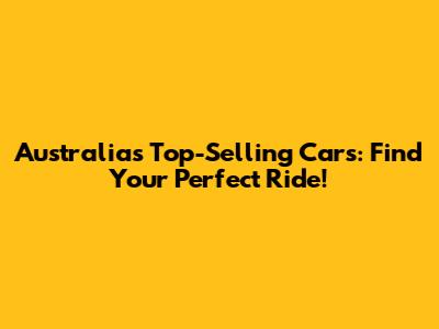 Australia's Top-Selling Cars: Find Your Perfect Ride!