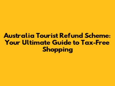 Australia Tourist Refund Scheme: Your Ultimate Guide to Tax-Free Shopping